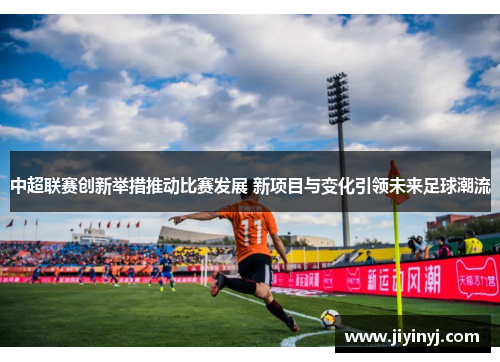 中超联赛创新举措推动比赛发展 新项目与变化引领未来足球潮流