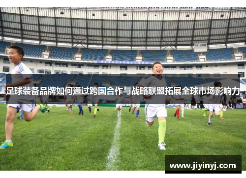足球装备品牌如何通过跨国合作与战略联盟拓展全球市场影响力